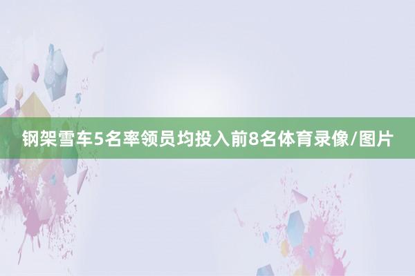 钢架雪车5名率领员均投入前8名体育录像/图片