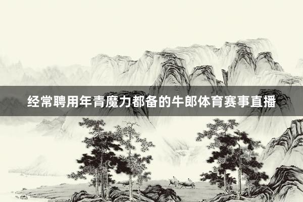 经常聘用年青魔力都备的牛郎体育赛事直播