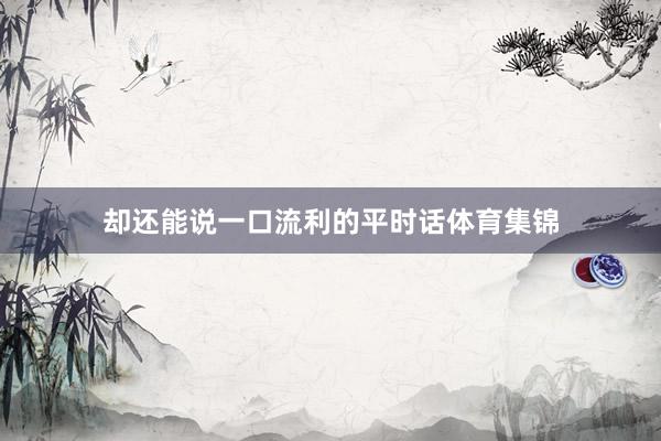 却还能说一口流利的平时话体育集锦