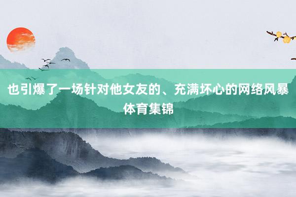 也引爆了一场针对他女友的、充满坏心的网络风暴体育集锦