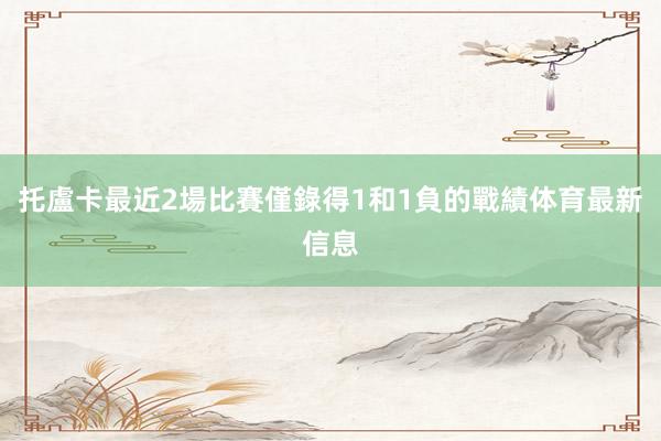 托盧卡最近2場比賽僅錄得1和1負的戰績体育最新信息