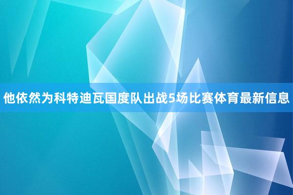 他依然为科特迪瓦国度队出战5场比赛体育最新信息