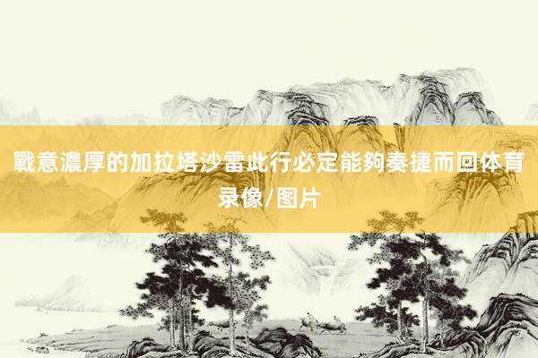 戰意濃厚的加拉塔沙雷此行必定能夠奏捷而回体育录像/图片