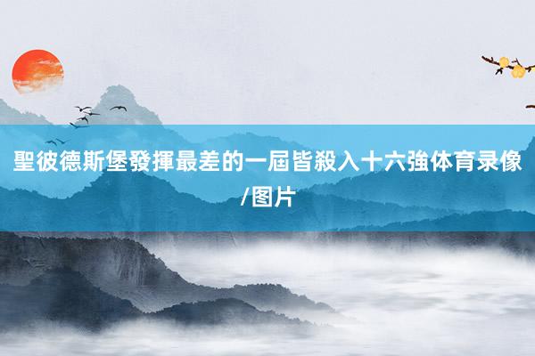 聖彼德斯堡發揮最差的一屆皆殺入十六強体育录像/图片