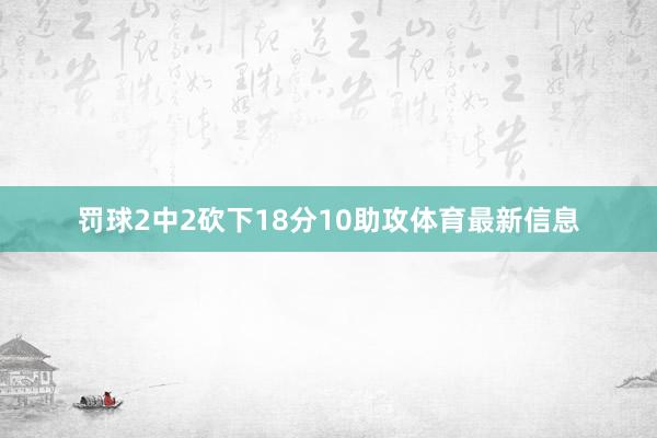 罚球2中2砍下18分10助攻体育最新信息