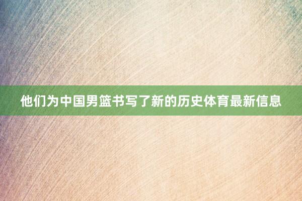 他们为中国男篮书写了新的历史体育最新信息