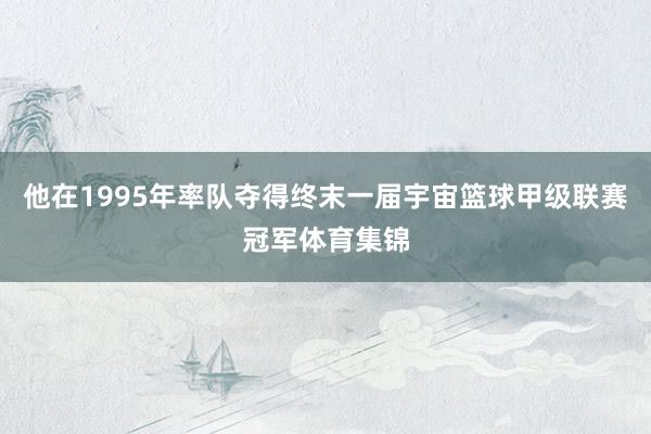 他在1995年率队夺得终末一届宇宙篮球甲级联赛冠军体育集锦
