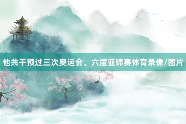 他共干预过三次奥运会、六届亚锦赛体育录像/图片