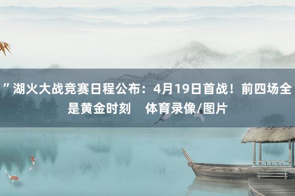 ”湖火大战竞赛日程公布：4月19日首战！前四场全是黄金时刻    体育录像/图片
