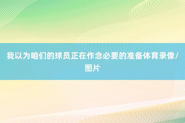 我以为咱们的球员正在作念必要的准备体育录像/图片