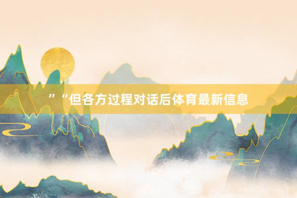 ”“但各方过程对话后体育最新信息