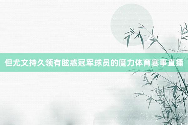 但尤文持久领有眩惑冠军球员的魔力体育赛事直播