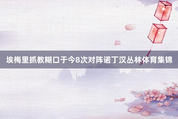 埃梅里抓教糊口于今8次对阵诺丁汉丛林体育集锦