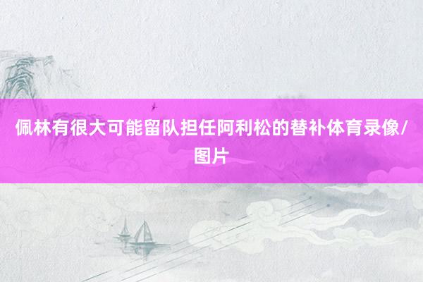 佩林有很大可能留队担任阿利松的替补体育录像/图片
