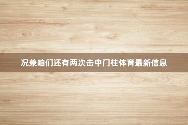 况兼咱们还有两次击中门柱体育最新信息