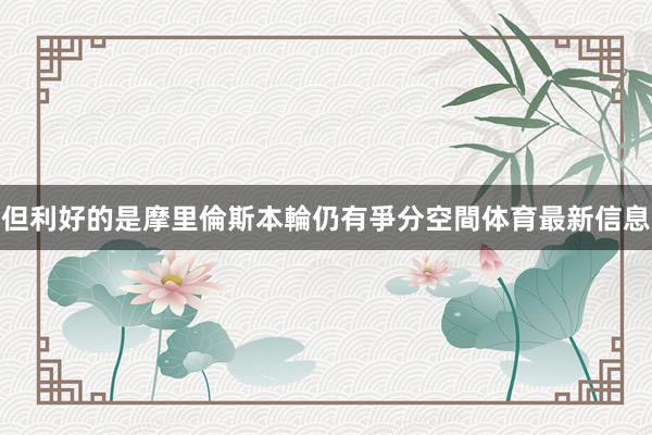但利好的是摩里倫斯本輪仍有爭分空間体育最新信息