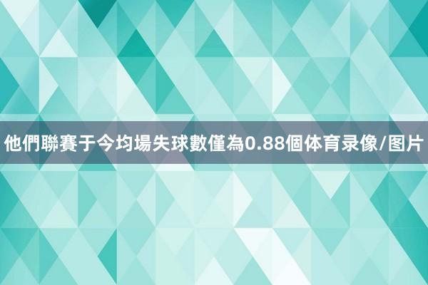 他們聯賽于今均場失球數僅為0.88個体育录像/图片