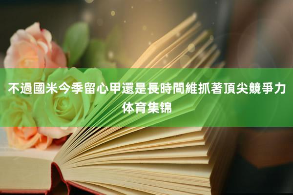 不過國米今季留心甲還是長時間維抓著頂尖競爭力体育集锦