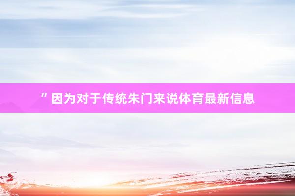 ”因为对于传统朱门来说体育最新信息
