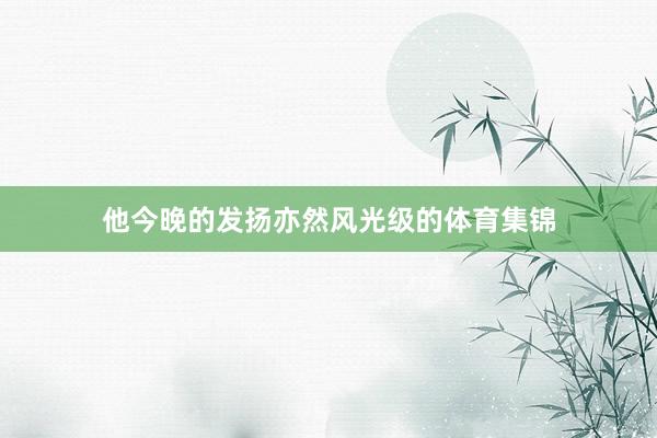 他今晚的发扬亦然风光级的体育集锦