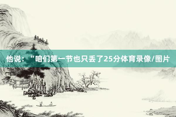 他说：“咱们第一节也只丢了25分体育录像/图片