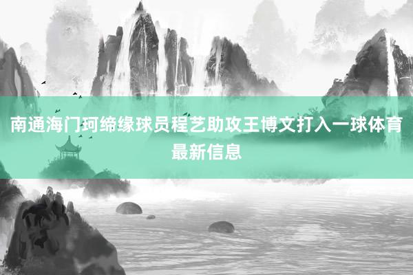 南通海门珂缔缘球员程艺助攻王博文打入一球体育最新信息