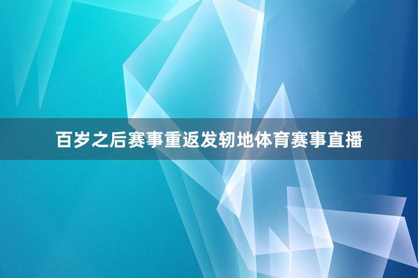 百岁之后赛事重返发轫地体育赛事直播