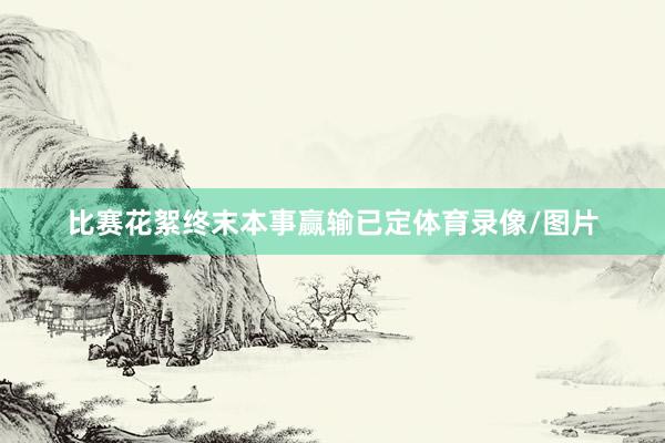比赛花絮终末本事赢输已定体育录像/图片