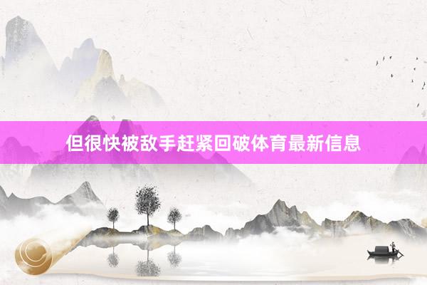 但很快被敌手赶紧回破体育最新信息