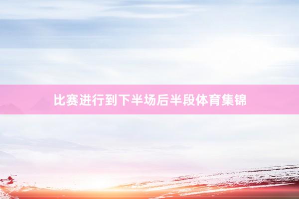 比赛进行到下半场后半段体育集锦