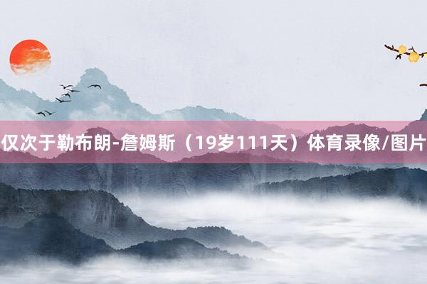 仅次于勒布朗-詹姆斯（19岁111天）体育录像/图片