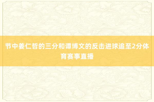 节中姜仁哲的三分和谭博文的反击进球追至2分体育赛事直播