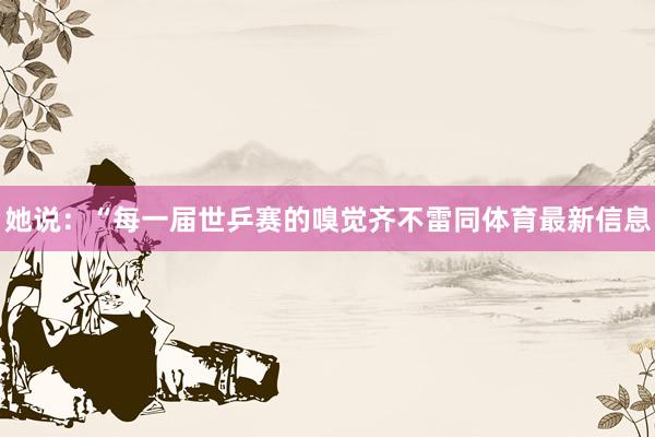 她说：“每一届世乒赛的嗅觉齐不雷同体育最新信息