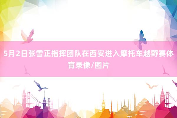 5月2日张雪正指挥团队在西安进入摩托车越野赛体育录像/图片