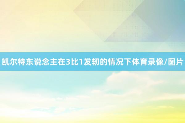 凯尔特东说念主在3比1发轫的情况下体育录像/图片