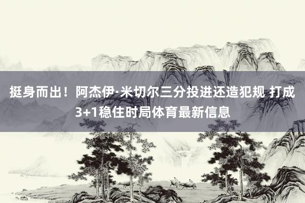 挺身而出！阿杰伊·米切尔三分投进还造犯规 打成3+1稳住时局体育最新信息