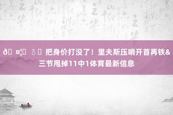 🤦‍♂️把身价打没了！里夫斯压哨开首再铁&三节甩掉11中1体育最新信息