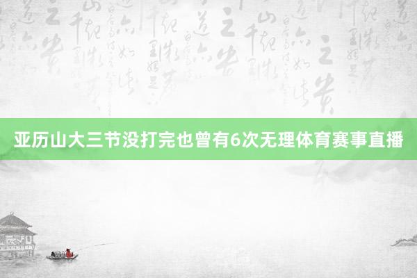亚历山大三节没打完也曾有6次无理体育赛事直播