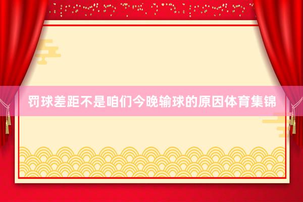 罚球差距不是咱们今晚输球的原因体育集锦