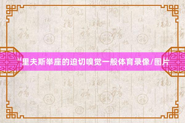 “里夫斯举座的迫切嗅觉一般体育录像/图片
