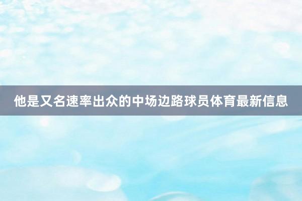 他是又名速率出众的中场边路球员体育最新信息