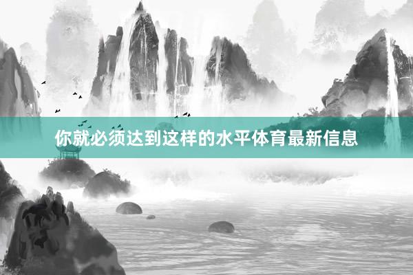 你就必须达到这样的水平体育最新信息