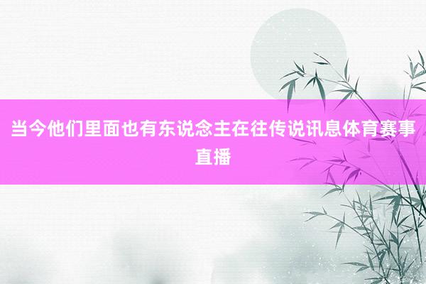 当今他们里面也有东说念主在往传说讯息体育赛事直播