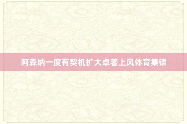 阿森纳一度有契机扩大卓著上风体育集锦