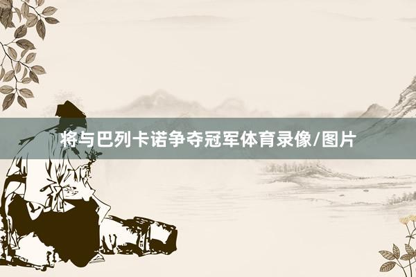 将与巴列卡诺争夺冠军体育录像/图片