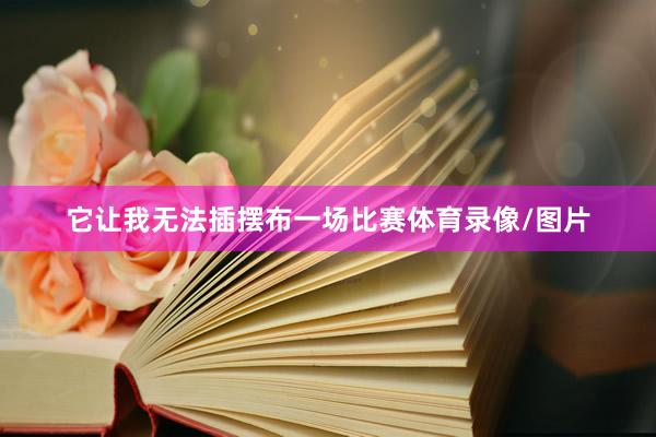 它让我无法插摆布一场比赛体育录像/图片