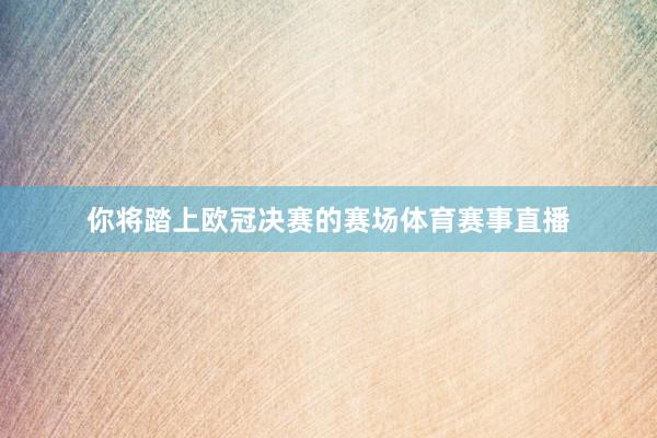 你将踏上欧冠决赛的赛场体育赛事直播