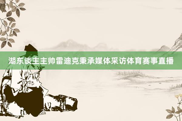 湖东谈主主帅雷迪克秉承媒体采访体育赛事直播