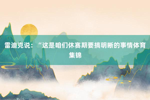 雷迪克说：“这是咱们休赛期要搞明晰的事情体育集锦
