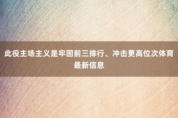 此役主场主义是牢固前三排行、冲击更高位次体育最新信息